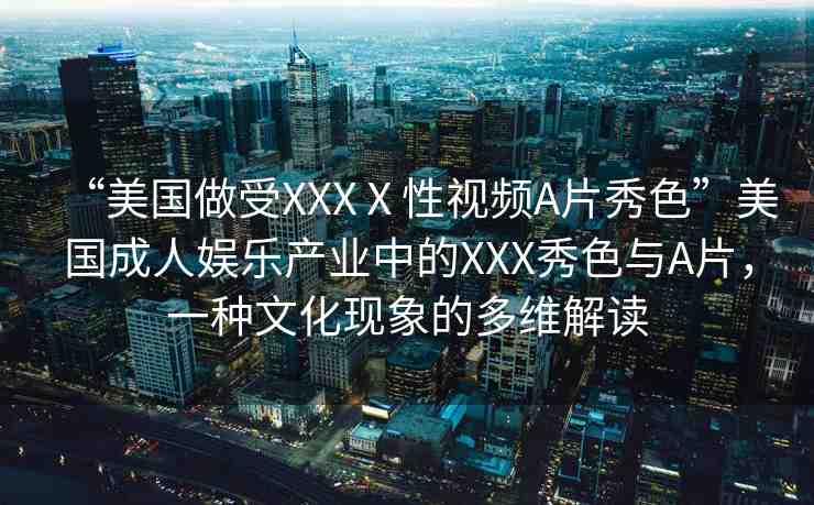 “美國做受XXXⅩ性視頻A片秀色”美國成人娛樂產業(yè)中的XXX秀色與A片，一種文化現(xiàn)象的多維解讀