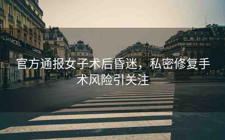 官方通報(bào)女子術(shù)后昏迷，私密修復(fù)手術(shù)風(fēng)險(xiǎn)引關(guān)注