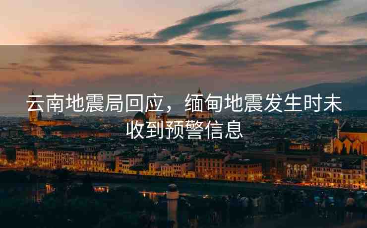 云南地震局回應(yīng)，緬甸地震發(fā)生時未收到預(yù)警信息