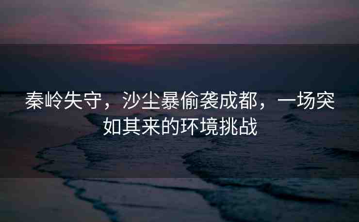 秦嶺失守，沙塵暴偷襲成都，一場(chǎng)突如其來的環(huán)境挑戰(zhàn)