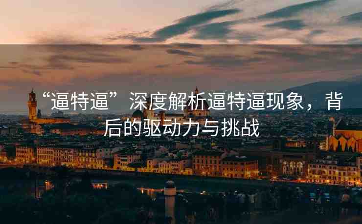 “逼特逼”深度解析逼特逼現(xiàn)象，背后的驅(qū)動力與挑戰(zhàn)