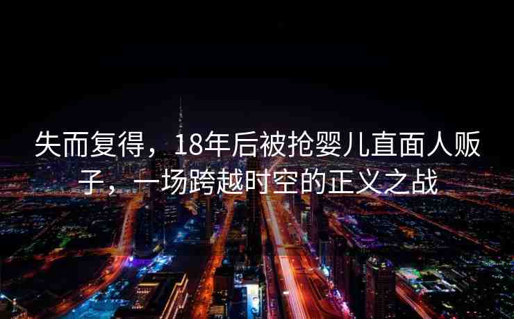失而復(fù)得，18年后被搶嬰兒直面人販子，一場跨越時空的正義之戰(zhàn)