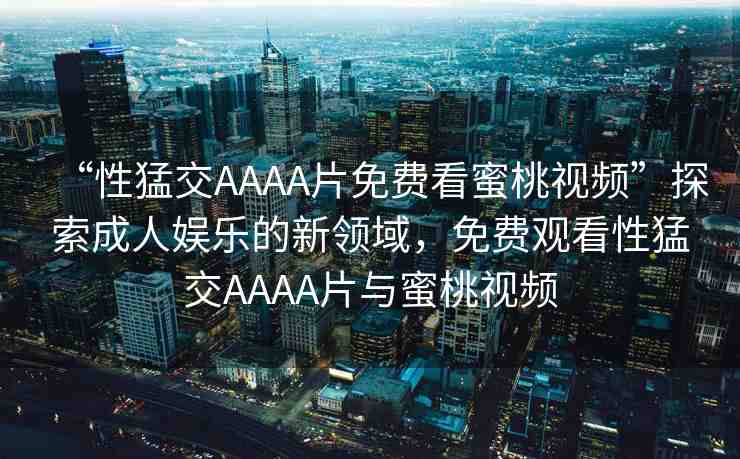 “性猛交AAAA片免費(fèi)看蜜桃視頻”探索成人娛樂(lè)的新領(lǐng)域，免費(fèi)觀看性猛交AAAA片與蜜桃視頻