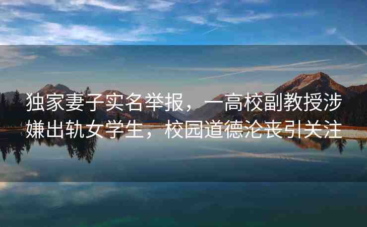 獨家妻子實名舉報，一高校副教授涉嫌出軌女學(xué)生，校園道德淪喪引關(guān)注