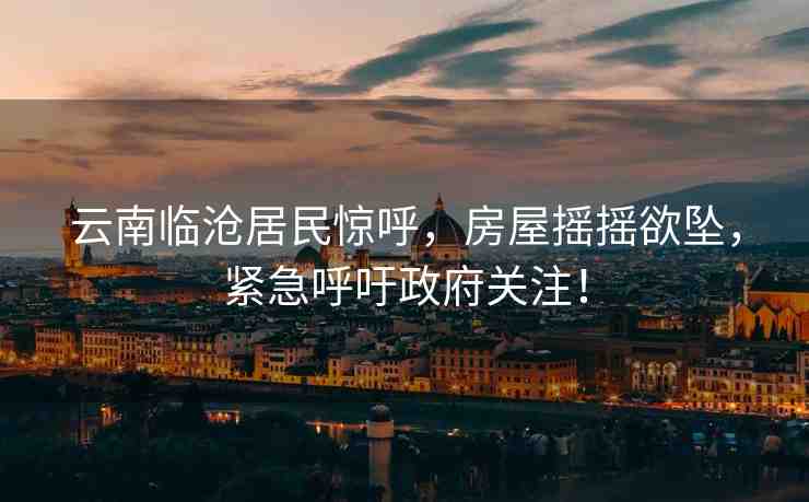 云南臨滄居民驚呼，房屋搖搖欲墜，緊急呼吁政府關注！