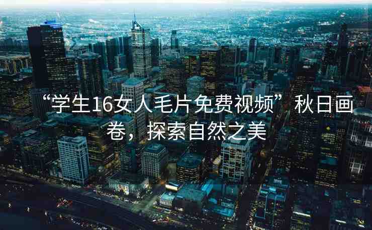 “學(xué)生16女人毛片免費(fèi)視頻”秋日畫(huà)卷，探索自然之美