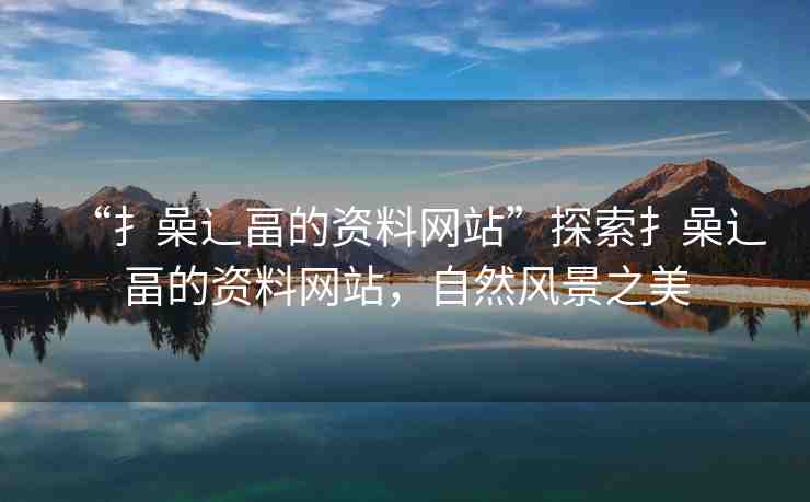 “扌喿辶畐的資料網(wǎng)站”探索扌喿辶畐的資料網(wǎng)站，自然風(fēng)景之美