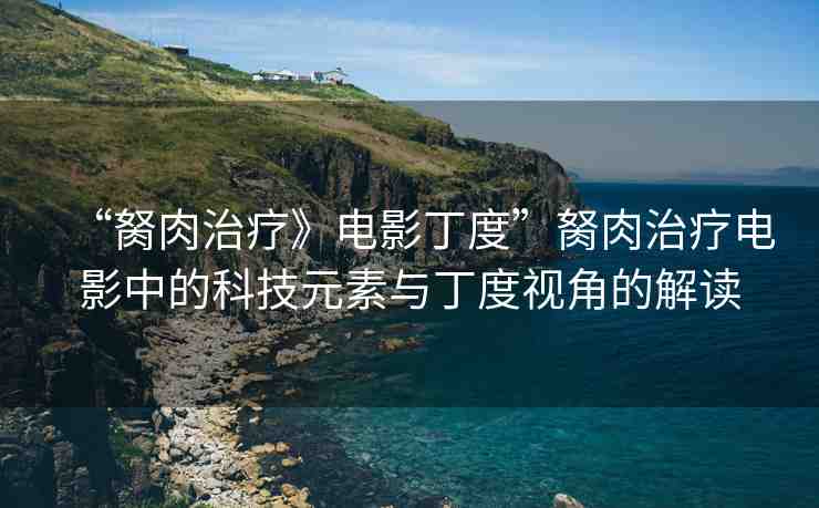 “胬肉治療》電影丁度”胬肉治療電影中的科技元素與丁度視角的解讀