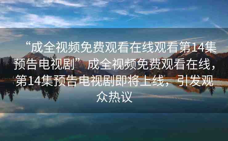 “成全視頻免費(fèi)觀看在線觀看第14集預(yù)告電視劇”成全視頻免費(fèi)觀看在線，第14集預(yù)告電視劇即將上線，引發(fā)觀眾熱議