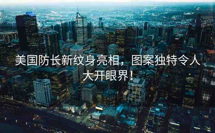 美國防長新紋身亮相，圖案獨特令人大開眼界！