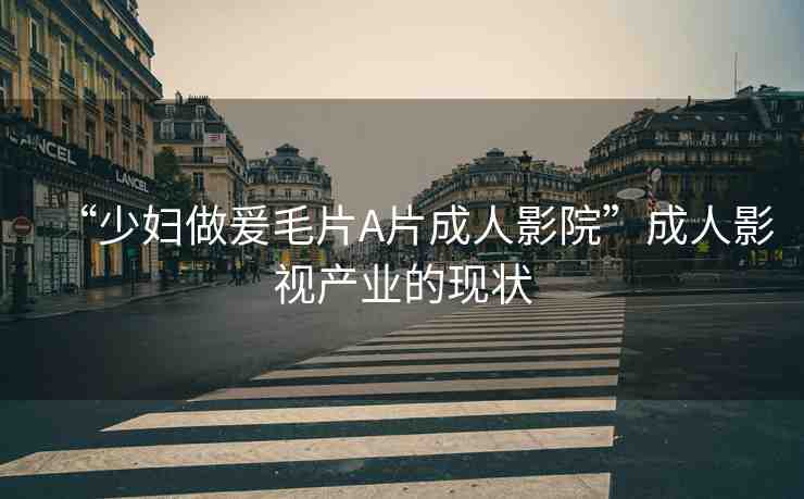 “少婦做爰毛片A片成人影院”成人影視產業(yè)的現狀