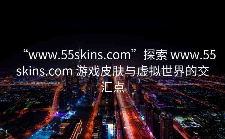 “www.55skins.com”探索 www.55skins.com 游戲皮膚與虛擬世界的交匯點(diǎn)