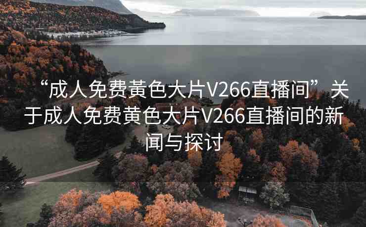“成人免費黃色大片V266直播間”關(guān)于成人免費黃色大片V266直播間的新聞與探討