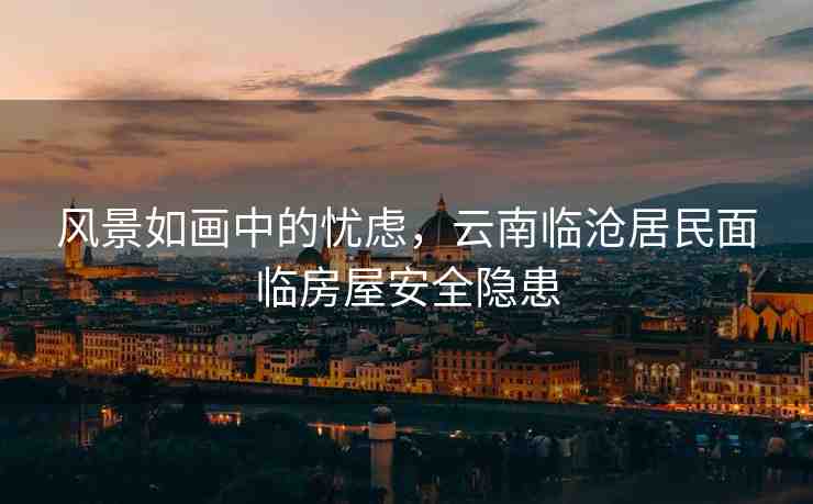 風(fēng)景如畫中的憂慮，云南臨滄居民面臨房屋安全隱患