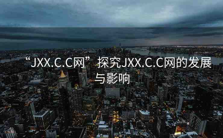 “JXX.C.C網(wǎng)”探究JXX.C.C網(wǎng)的發(fā)展與影響