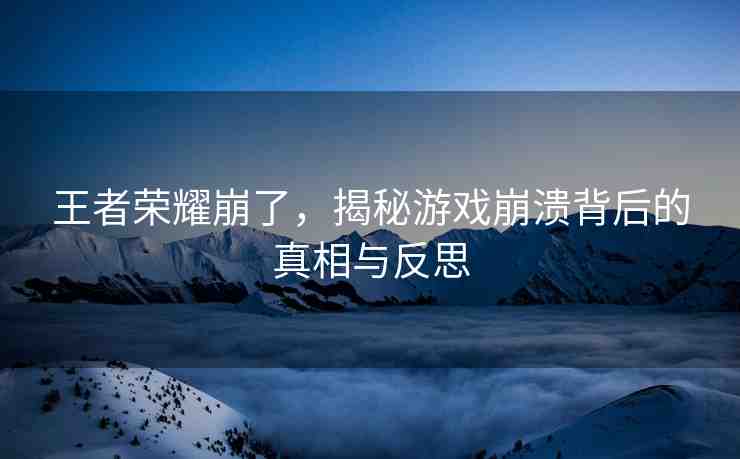 王者榮耀崩了，揭秘游戲崩潰背后的真相與反思