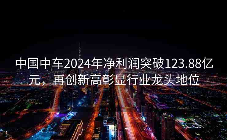 中國中車2024年凈利潤突破123.88億元，再創(chuàng)新高彰顯行業(yè)龍頭地位