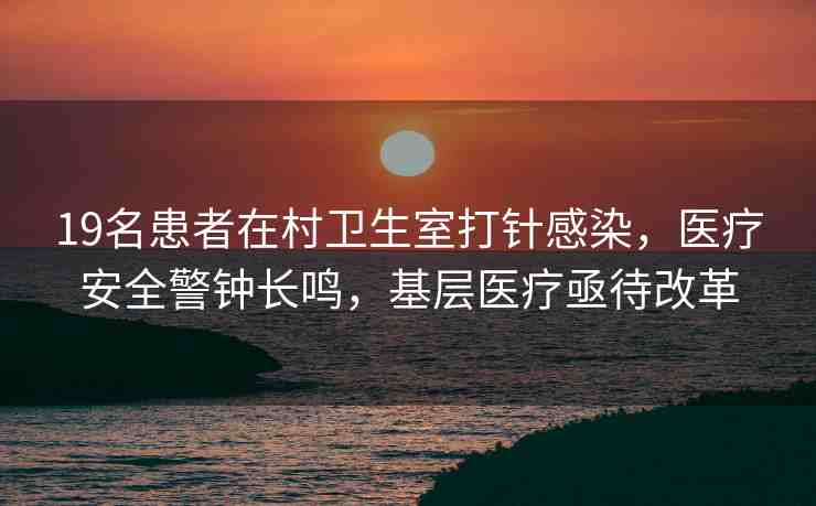 19名患者在村衛(wèi)生室打針感染，醫(yī)療安全警鐘長鳴，基層醫(yī)療亟待改革