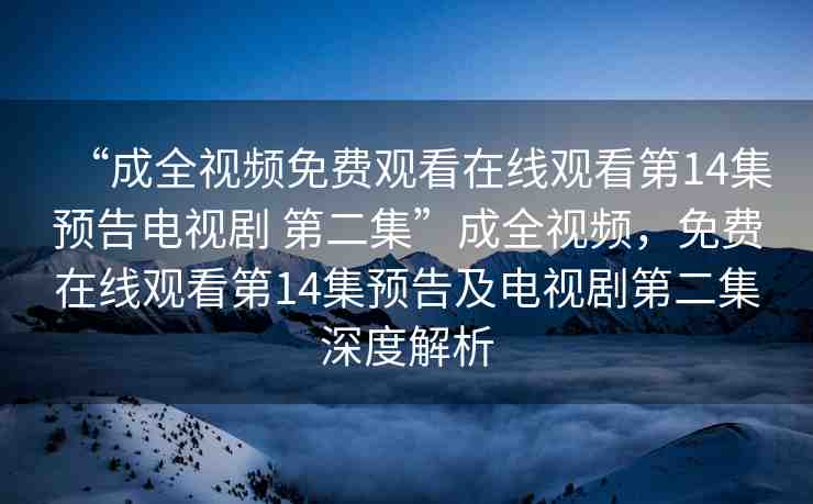 “成全視頻免費(fèi)觀看在線觀看第14集預(yù)告電視劇 第二集”成全視頻，免費(fèi)在線觀看第14集預(yù)告及電視劇第二集深度解析
