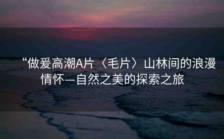 “做爰高潮A片〈毛片〉山林間的浪漫情懷—自然之美的探索之旅