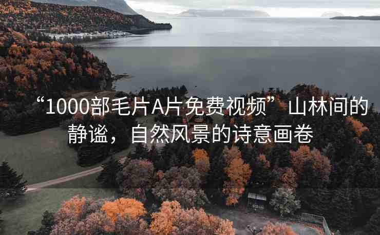 “1000部毛片A片免費(fèi)視頻”山林間的靜謐，自然風(fēng)景的詩意畫卷