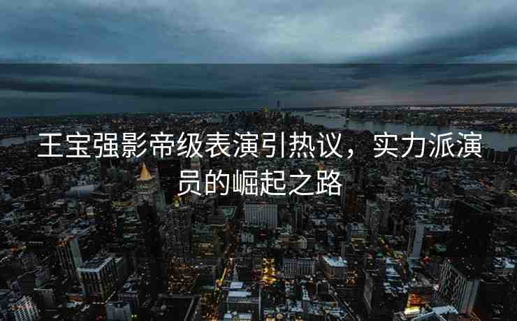 王寶強(qiáng)影帝級(jí)表演引熱議，實(shí)力派演員的崛起之路