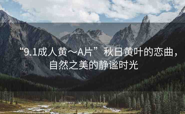 “9.1成人黃～A片”秋日黃葉的戀曲，自然之美的靜謐時光
