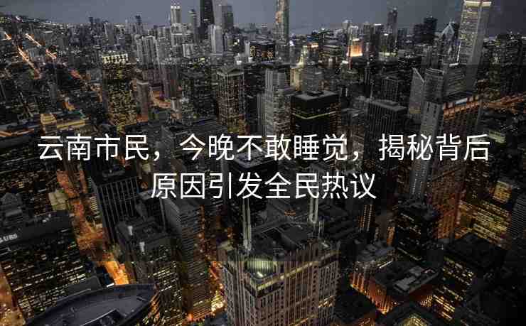 云南市民，今晚不敢睡覺，揭秘背后原因引發(fā)全民熱議
