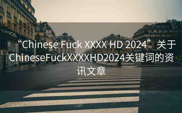 “Chinese Fuck XXXX HD 2024”關于ChineseFuckXXXXHD2024關鍵詞的資訊文章