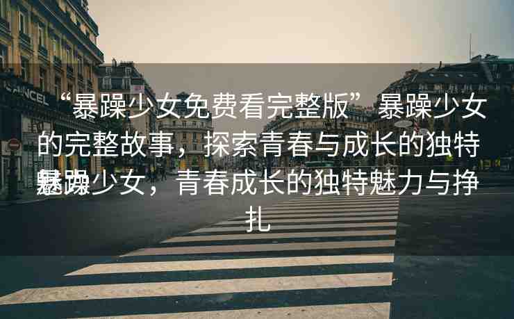 “暴躁少女免費(fèi)看完整版”暴躁少女的完整故事，探索青春與成長的獨(dú)特魅力
暴躁少女，青春成長的獨(dú)特魅力與掙扎