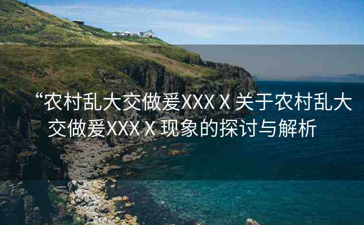 “農(nóng)村亂大交做爰XXXⅩ關(guān)于農(nóng)村亂大交做爰XXXⅩ現(xiàn)象的探討與解析
