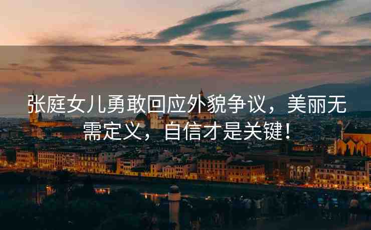 張庭女兒勇敢回應(yīng)外貌爭議，美麗無需定義，自信才是關(guān)鍵！