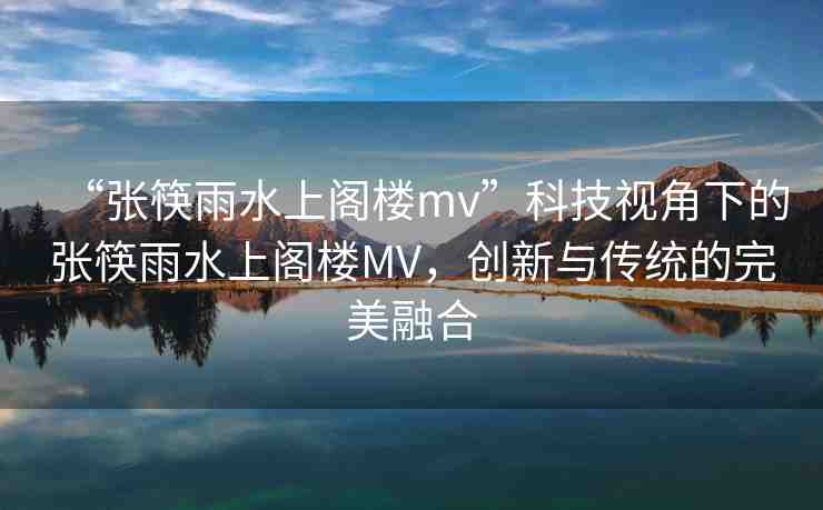 “張筷雨水上閣樓mv”科技視角下的張筷雨水上閣樓MV，創(chuàng)新與傳統(tǒng)的完美融合