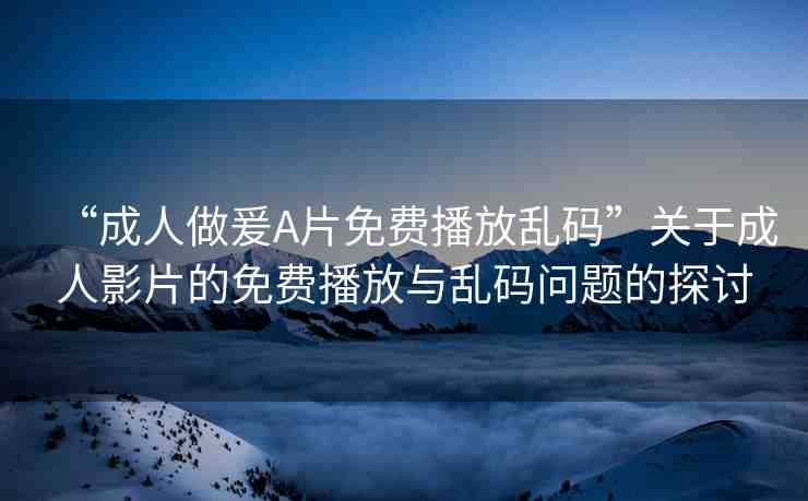“成人做爰A片免費(fèi)播放亂碼”關(guān)于成人影片的免費(fèi)播放與亂碼問題的探討