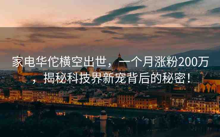 家電華佗橫空出世，一個(gè)月漲粉200萬，揭秘科技界新寵背后的秘密！