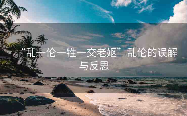 “亂一倫一牲一交老嫗”亂倫的誤解與反思