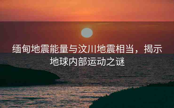緬甸地震能量與汶川地震相當(dāng)，揭示地球內(nèi)部運(yùn)動之謎