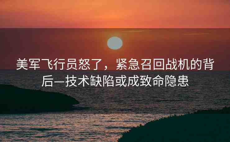 美軍飛行員怒了，緊急召回戰(zhàn)機(jī)的背后—技術(shù)缺陷或成致命隱患