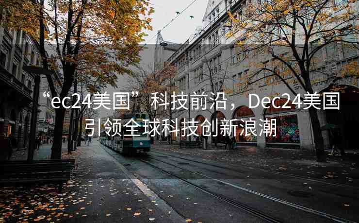 “ec24美國”科技前沿，Dec24美國引領(lǐng)全球科技創(chuàng)新浪潮