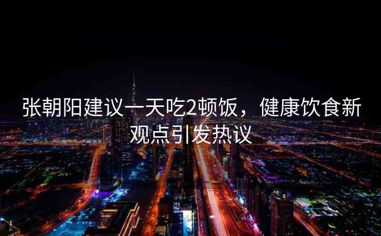 張朝陽建議一天吃2頓飯，健康飲食新觀點引發(fā)熱議