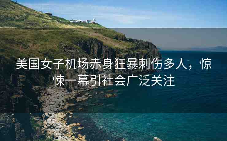 美國女子機(jī)場赤身狂暴刺傷多人，驚悚一幕引社會廣泛關(guān)注