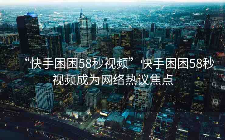 “快手困困58秒視頻”快手困困58秒視頻成為網(wǎng)絡(luò)熱議焦點(diǎn)