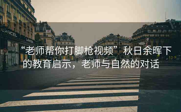“老師幫你打腳槍視頻”秋日余暉下的教育啟示，老師與自然的對(duì)話