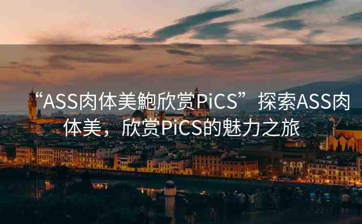 “ASS肉體美鮑欣賞PiCS”探索ASS肉體美，欣賞PiCS的魅力之旅