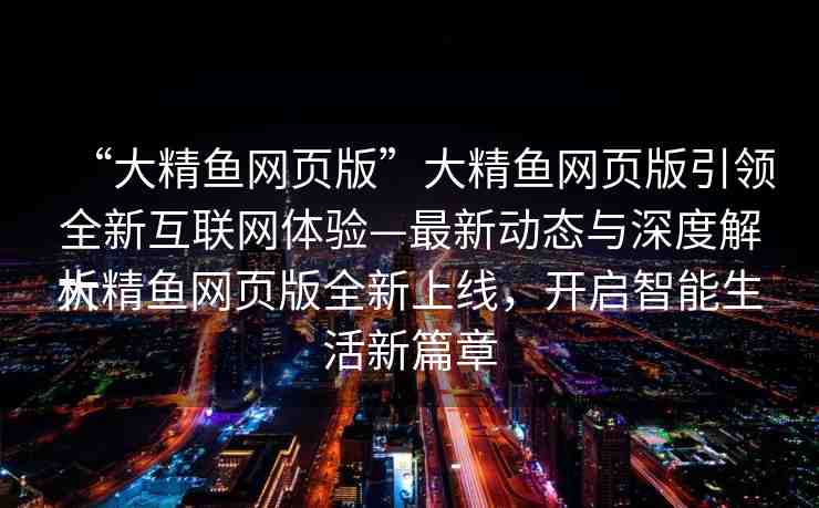 “大精魚(yú)網(wǎng)頁(yè)版”大精魚(yú)網(wǎng)頁(yè)版引領(lǐng)全新互聯(lián)網(wǎng)體驗(yàn)—最新動(dòng)態(tài)與深度解析
大精魚(yú)網(wǎng)頁(yè)版全新上線，開(kāi)啟智能生活新篇章