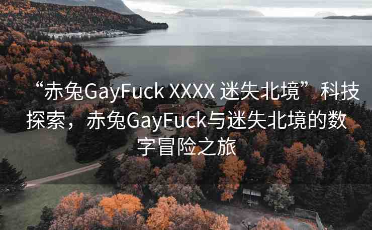 “赤兔GayFuck XXXX 迷失北境”科技探索，赤兔GayFuck與迷失北境的數(shù)字冒險之旅