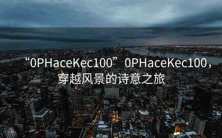 “0PHaceKec100”0PHaceKec100，穿越風(fēng)景的詩(shī)意之旅