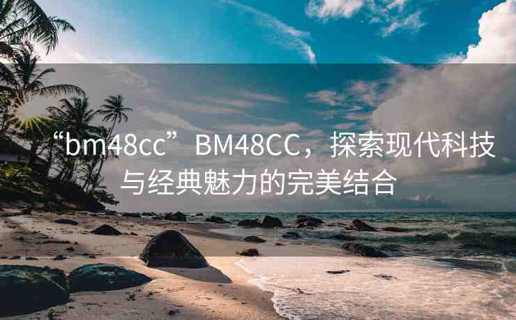 “bm48cc”BM48CC，探索現(xiàn)代科技與經(jīng)典魅力的完美結(jié)合