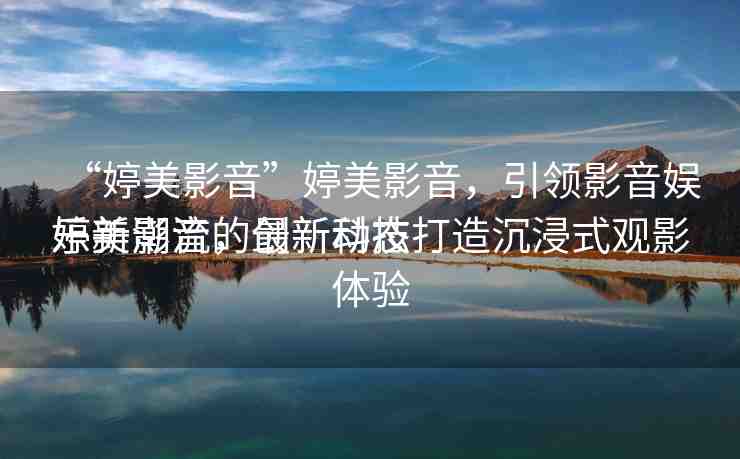 “婷美影音”婷美影音，引領(lǐng)影音娛樂新潮流的最新動態(tài)
婷美影音，創(chuàng)新科技打造沉浸式觀影體驗