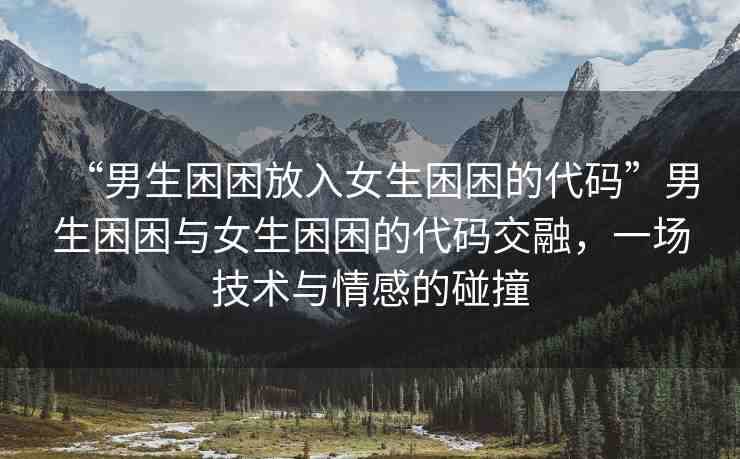 “男生困困放入女生困困的代碼”男生困困與女生困困的代碼交融，一場技術(shù)與情感的碰撞